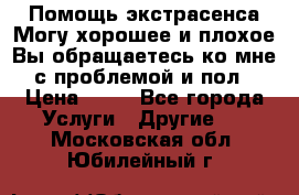 Помощь экстрасенса.Могу хорошее и плохое.Вы обращаетесь ко мне с проблемой и пол › Цена ­ 22 - Все города Услуги » Другие   . Московская обл.,Юбилейный г.